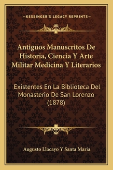 Paperback Antiguos Manuscritos De Historia, Ciencia Y Arte Militar Medicina Y Literarios: Existentes En La Biblioteca Del Monasterio De San Lorenzo (1878) [Spanish] Book