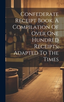 Hardcover Confederate Receipt Book. A Compilation Of Over One Hundred Receipts, Adapted To The Times Book