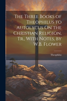 Paperback The Three Books of Theophilus to Autolycus On the Christian Religion, Tr., With Notes, by W.B. Flower Book