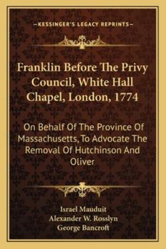Paperback Franklin Before The Privy Council, White Hall Chapel, London, 1774: On Behalf Of The Province Of Massachusetts, To Advocate The Removal Of Hutchinson Book