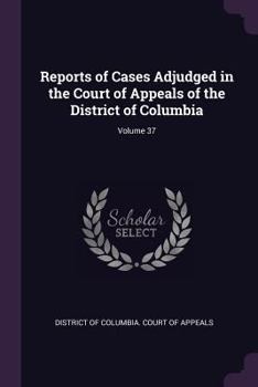 Reports of Cases Adjudged in the Court of Appeals of the District of Columbia; Volume 37