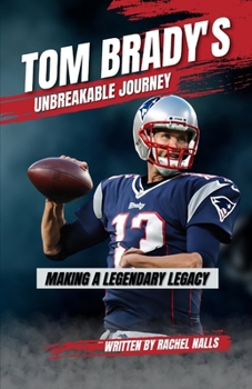 Tom Brady's Unbreakable Journey: Making a Legendary Legacy