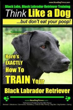 Paperback Black Labs, Black Labrador Retriever Training Think Like a Dog But Don't Eat Your Poop! Breed Expert Black Labrador Retriever Training: Here's EXACTLY Book