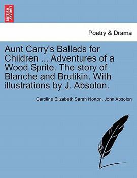 Paperback Aunt Carry's Ballads for Children ... Adventures of a Wood Sprite. the Story of Blanche and Brutikin. with Illustrations by J. Absolon. Book