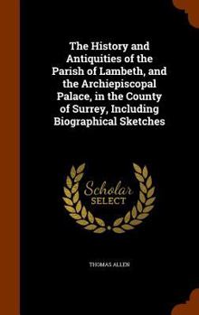 Hardcover The History and Antiquities of the Parish of Lambeth, and the Archiepiscopal Palace, in the County of Surrey, Including Biographical Sketches Book