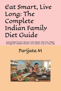 Eat Smart, Live Long: The Complete Indian Family Diet Guide: Science-Based Nutrition, Delicious Indian Recipes, Meal Plans, Weight Management, Diabetes Prevention, and Healthy Living for Every Age