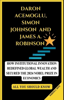 DARON ACEMOGLU, SIMON JOHNSON AND JAMES A. ROBINSON: How Institutional Innovation Redefined Global Wealth and Secured the 2024 Nobel Prize in Economics (ALL YOU SHOULD KNOW)