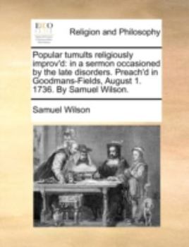 Paperback Popular Tumults Religiously Improv'd: In a Sermon Occasioned by the Late Disorders. Preach'd in Goodmans-Fields, August 1. 1736. by Samuel Wilson. Book