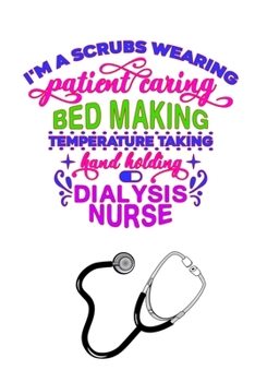 Paperback I'm A Scrubs Wearing Patient Caring Bed Making Temperature Taking Hand Holding Dialysis Nurse: Gift Notebook Journal for Nurses, RNs, LPNs and Nurse P Book