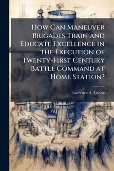 Paperback How Can Maneuver Brigades Train and Educate Excellence in the Execution of Twenty-First Century Battle Command at Home Station? Book