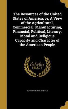 Hardcover The Resources of the United States of America; or, A View of the Agricultural, Commercial, Manufacturing, Financial, Political, Literary, Moral and Re Book