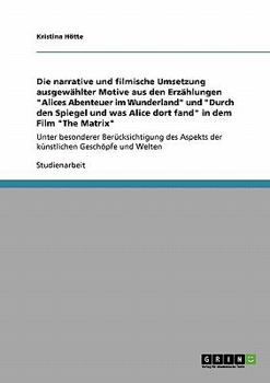 Die narrative und filmische Umsetzung ausgewählter Motive aus Lewis Carrols Erzählungen um Alice im Film "The Matrix": Unter besonderer ... Geschöpfe und Welten