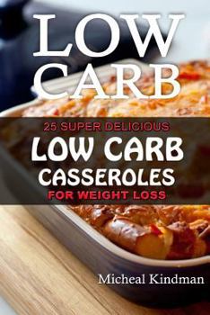 Paperback Low Carb Casseroles: 25 Super Delicious Low Carb Casseroles for Weight Loss: (low carbohydrate, high protein, low carbohydrate foods, low c Book