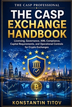 The CASP Exchange Handbook: Licensing, Governance, AML Compliance, Capital Requirements, and Operational Controls for Crypto Exchanges (The CASP Professional)