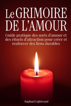 Le grimoire de l'amour: Guide pratique des sorts d’amour et des rituels d’attraction pour créer et renforcer des liens durables (French Edition)