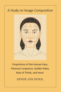 A Study on Image Composition: Proportions of the Human Face, Fibonacci sequence, Golden Ratio, Rule of Thirds, and more