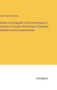 Hardcover History of the Republic of the United States of America as Traced in the Writings of Alexander Hamilton and his Contemporaries Book