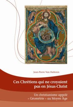 Ces Chretiens Qui Ne Croyaient Pas En Jesus-Christ: Un Christianisme Appele Geometrie Au Moyen-Age