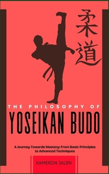 THE PHILOSOPHY OF YOSEIKAN BUDO: A Journey Towards Mastery: From Basic Principles to Advanced Techniques