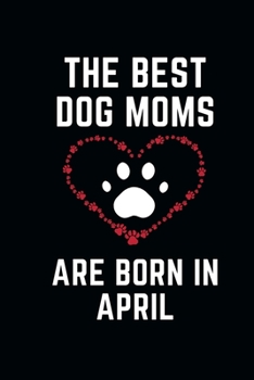 The Best Dog Moms Are Born In APRIL Notebook birthday gifts: Funny Gift journals For Dog Lovers