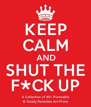 Paperback Keep Calm and Shut the F*ck Up: A Collection of 45+ Frameable & Totally Relatable Art Prints Book