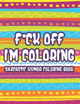 Paperback F*ck Off Im Coloring Sarcastic Humor Coloring Book: Snarky Quotes And Relaxing Designs For Adults, Funny And Stress-Relieving Coloring Sheets Book