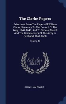 Hardcover The Clarke Papers: Selections From The Papers Of William Clarke, Secretary To The Council Of The Army, 1647-1649, And To General Monck An Book