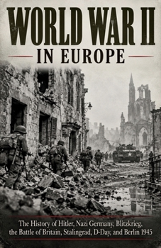 World War II in Europe: The History of Hitler, Nazi Germany, Blitzkrieg, the Battle of Britain, Stalingrad, D-Day, and Berlin 1945 (World Wars and Global Conflict)