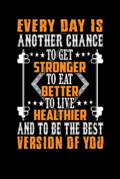 Every day Is Another Chance To Get Stronger To Eat Better To Live Healthier And To Be The Best Version Of You: Bodybuilding Journal, Physical Fitness ... Your Progress, Cardio, Weights And More!