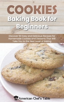Cookies Baking Book for Beginners: Discover 50 Easy and Delicious Recipes for Homemade Cookies and Desserts That Will Take You to the Next Level of Baking