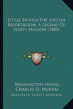Little Britain, Together With The Spectre Bridegroom & A Legend Of Sleepy Hollow [from The Sketch Book] Illustr. By C.o. Murray... - Primary Source Edition
