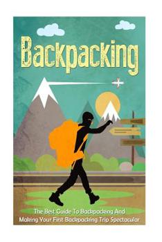 Paperback Backpacking: The Best Guide To Backpacking And Making Your First Backpacking Trip Spectacular (Backpacking for beginners, Backpacking books, Backpacking Essentials, Camping) Book