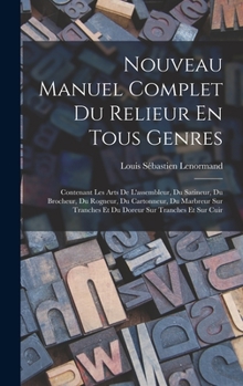 Hardcover Nouveau Manuel Complet Du Relieur En Tous Genres: Contenant Les Arts De L'assembleur, Du Satineur, Du Brocheur, Du Rogneur, Du Cartonneur, Du Marbreur [French] Book