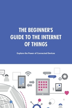 Paperback The Beginner's Guide to the Internet of Things: Explore the Power of Connected Devices. Book