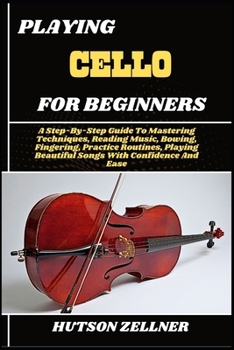 Paperback Playing Cello for Beginners: A Step-By-Step Guide To Mastering Techniques, Reading Music, Bowing, Fingering, Practice Routines, Playing Beautiful Song Book