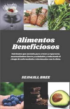Alimentos Beneficiosos: Nutrientes que necesita para crecer y repararse, manteniéndose fuerte y saludable y reduciendo el riesgo de enfermedades relacionadas con la dieta. (Spanish Edition)