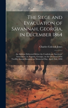 The Siege and Evacuation of Savannah, Georgia, in December 1864: An Address Delivered Before the Confederate Survivors' Association, in Augusta, Georg