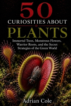 50 CURIOSITIES ABOUT PLANTS: Immortal Trees, Monstrous Flowers, Warrior Roots, and the Secret Strategies of the Green World