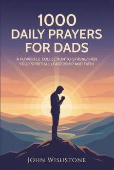1000 Daily Prayers For Dads: A Powerful Collection To Strengthen Your Spiritual Leadership And Faith