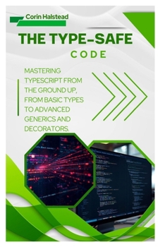 The Type-Safe Code: Mastering TypeScript from the Ground Up, from Basic Types to Advanced Generics and Decorators