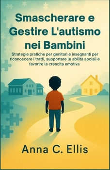 Smascherare e Gestire L'autismo nei Bambini: Strategie pratiche per genitori e insegnanti per riconoscere i tratti, supportare le abilità sociali e favorire la crescita emotiva (Italian Edition)