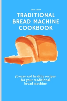 Traditional Bread Machine Cookbook: 50 easy and healthy recipes for your traditional bread machine