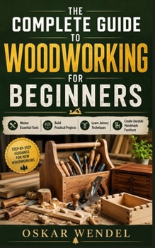 Paperback The Complete Guide to Woodworking for Beginners: Master Essential Tools, Build Practical Projects, Learn Joinery Techniques, and Create Durable Handma Book