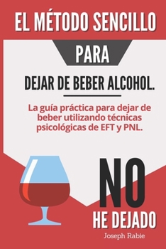 El método sencillo para dejar de beber alcohol: La guía práctica para dejar de beber utilizando técnicas psicológicas de EFT y PNL (Spanish Edition)