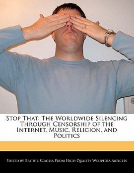 Stop That : The Worldwide Silencing Through Censorship of the Internet, Music, Religion, and Politics