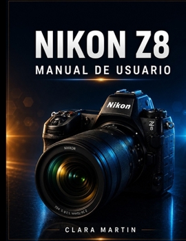 Nikon Z8 Manual de Usuario: Una guía completa paso a paso para dominar la fotografía, la grabación de vídeo en 8K, el enfoque automático y las funcion