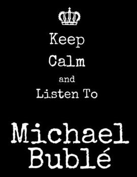 Keep Calm And Listen To Michael Buble: Michael Buble Notebook/ journal/ Notepad/ Diary For Fans. Men, Boys, Women, Girls And Kids | 100 Black Lined Pages | 8.5 x 11 inches | A4