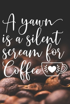 A Yawn Is A Silent Scream for Coffee: Coffee Journal / Notebook / Diary / Funny Coffee Lovers Birthday or Christmas Gift