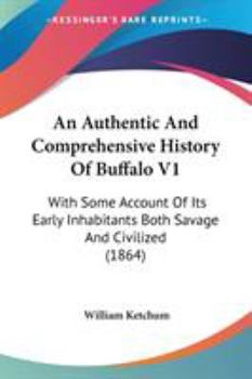 An Authentic And Comprehensive History Of Buffalo V1: With Some Account Of Its Early Inhabitants Both Savage And Civilized