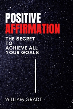 Positive Affirmation: The Secret to Achieve All Your Goals